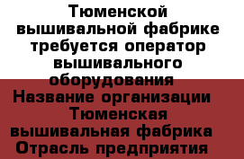 Тюменской вышивальной фабрике требуется оператор вышивального оборудования › Название организации ­ Тюменская вышивальная фабрика › Отрасль предприятия ­ производство › Название вакансии ­ оператор вышивального оборудования › Место работы ­ ул.Пархоменко, 54 › Минимальный оклад ­ 30 000 - Тюменская обл., Тюмень г. Работа » Вакансии   . Тюменская обл.,Тюмень г.